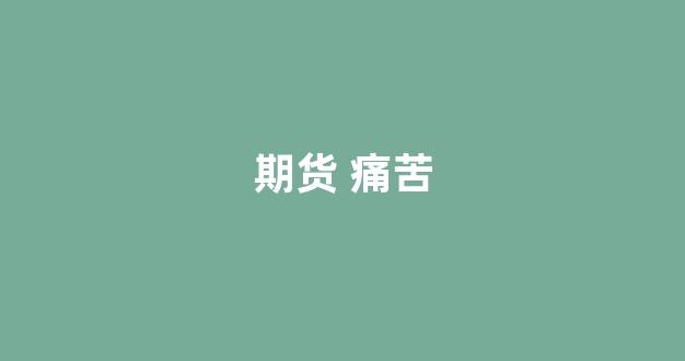 期货 痛苦(期货痛苦的一生)_https://www.xzdzcjn.com_北交所_第1张
